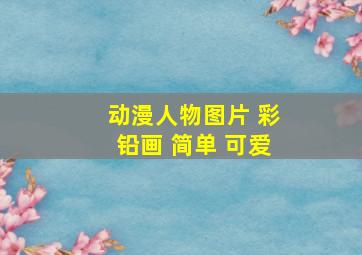 动漫人物图片 彩铅画 简单 可爱